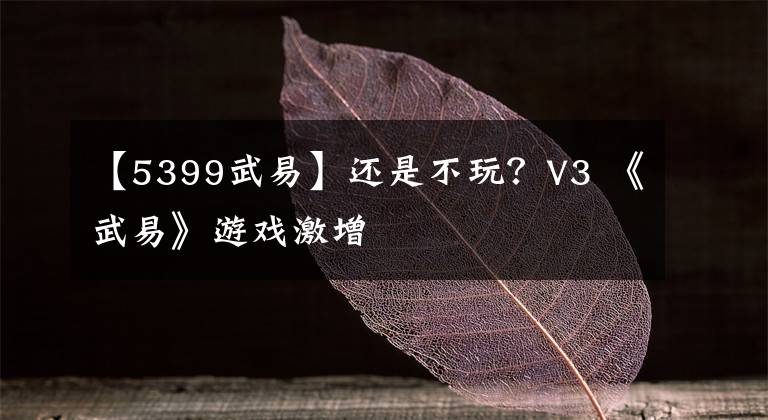 【5399武易】还是不玩？V3 《武易》游戏激增