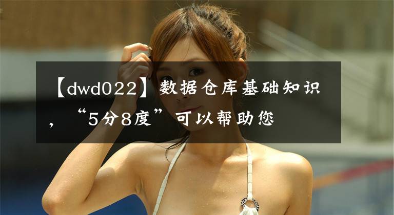 【dwd022】数据仓库基础知识，“5分8度”可以帮助您