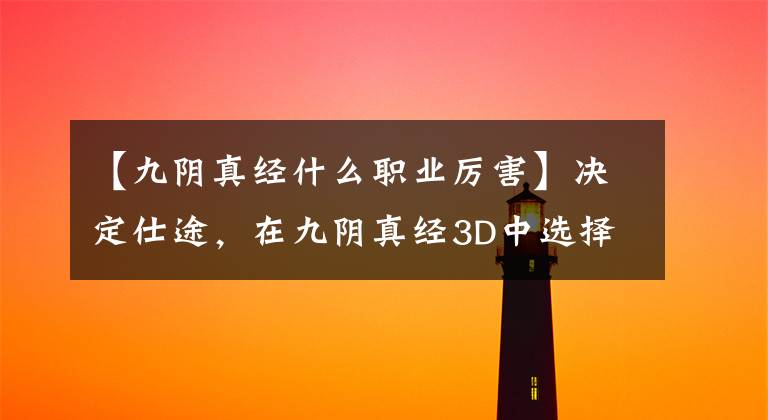 【九阴真经什么职业厉害】决定仕途，在九阴真经3D中选择什么职业才能直线上升？