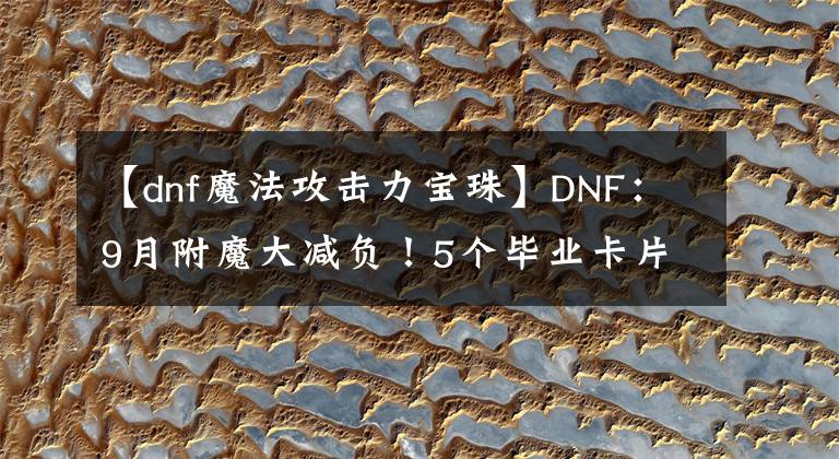 【dnf魔法攻击力宝珠】DNF：9月附魔大减负！5个毕业卡片宝珠白送，商店能自主兑换