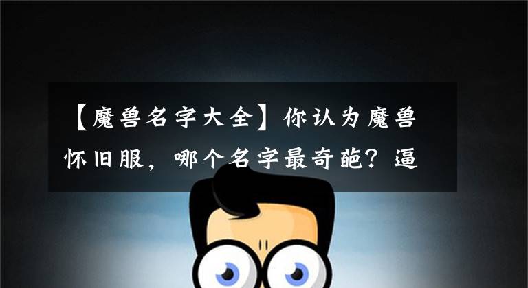 【魔兽名字大全】你认为魔兽怀旧服，哪个名字最奇葩？逼疯团长的游戏名字
