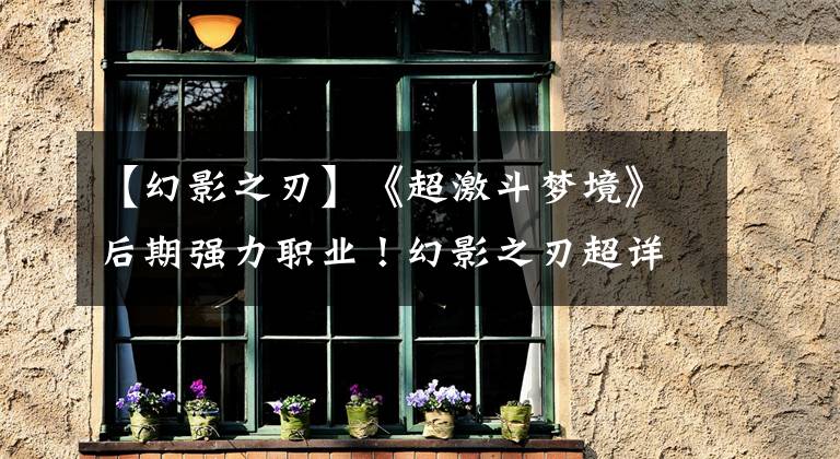 【幻影之刃】《超激斗梦境》后期强力职业！幻影之刃超详细技能加点攻略