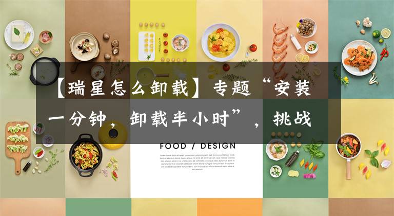 【瑞星怎么卸载】专题“安装一分钟，卸载半小时”，挑战两个最难卸载的国产流氓软件