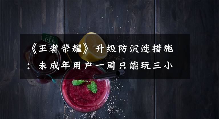 《王者荣耀》升级防沉迷措施:未成年用户一周只能玩三小时,关闭iOS游客体验模式,暂时关闭单机模式