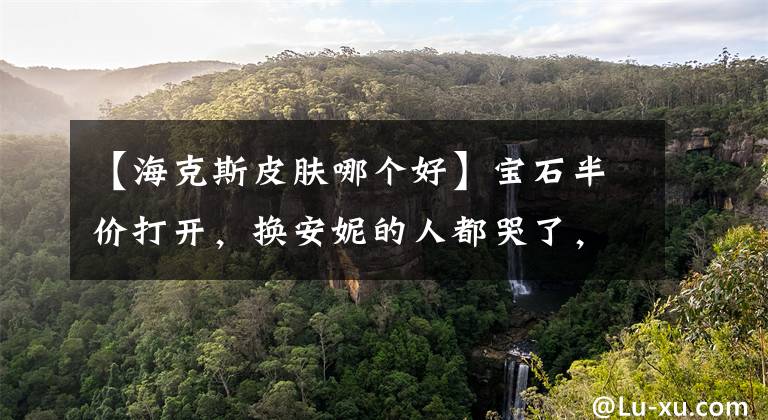 【海克斯皮肤哪个好】宝石半价打开,换安妮的人都哭了,只有这皮肤最推荐