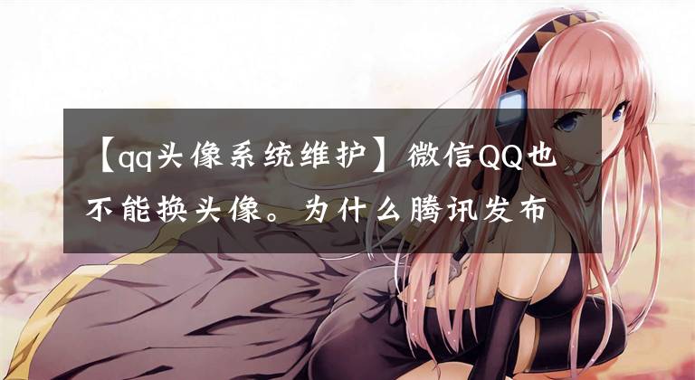 【qq头像系统维护】微信QQ也不能换头像。为什么腾讯发布了。我是这么说的!