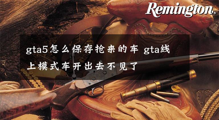 gta5怎么保存抢来的车 gta线上模式车开出去不见了