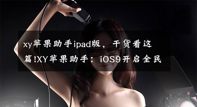 xy苹果助手ipad版，干货看这篇!XY苹果助手：iOS9开启全民公测模式 系统BUG频出