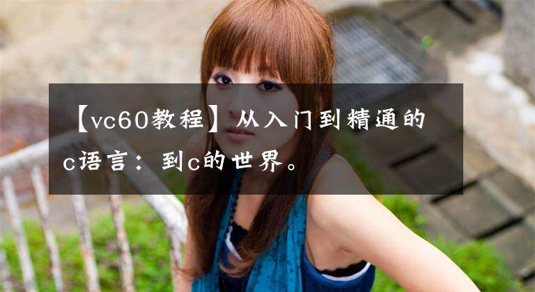 【vc60教程】从入门到精通的c语言：到c的世界。