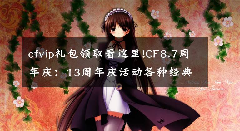 cfvip礼包领取看这里!CF8.7周年庆:13周年庆活动各种经典道具免费送,终身CFVIP都来了