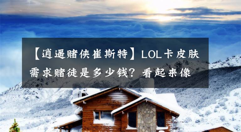 【逍遥赌侠崔斯特】LOL卡皮肤需求赌徒是多少钱?看起来像什么?