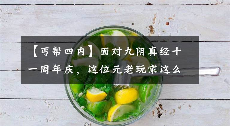 【丐帮四内】面对九阴真经十一周年庆，这位元老玩家这么说滴