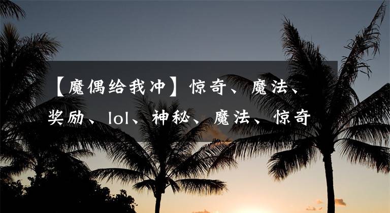 【魔偶给我冲】惊奇、魔法、奖励、lol、神秘、魔法、惊奇、魔术是怎么来的？