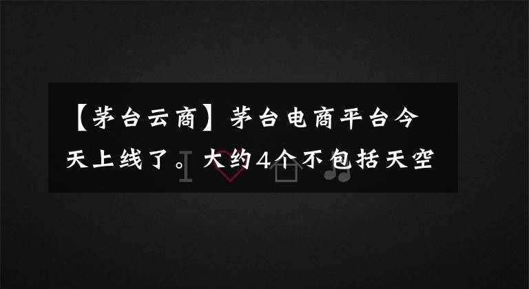 【茅台云商】茅台电商平台今天上线了。大约4个不包括天空,18点以后公开结果。