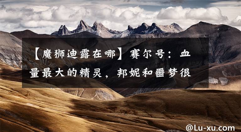 【魔狮迪露在哪】赛尔号：血量最大的精灵，邦妮和噩梦很难，玩家很容易被秒杀。