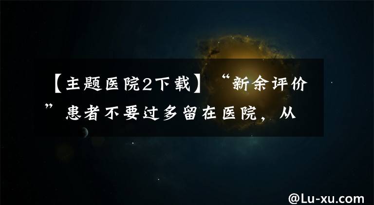 【主题医院2下载】“新余评价”患者不要过多留在医院,从《主题医院》到《双点医院》,原味只对玩家需要吗?