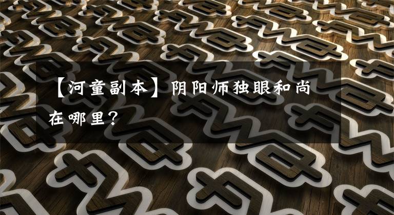 【河童副本】阴阳师独眼和尚在哪里?