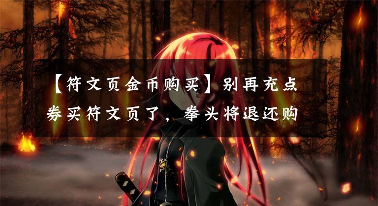 【符文页金币购买】别再充点券买符文页了，拳头将退还购买符文页所花金币，后期还会超低价出售