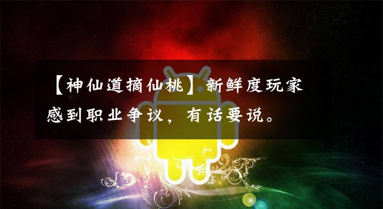【神仙道摘仙桃】新鲜度玩家感到职业争议，有话要说。