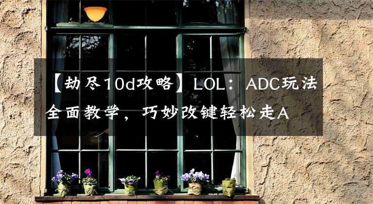 【劫尽10d攻略】LOL：ADC玩法全面教学，巧妙改键轻松走A