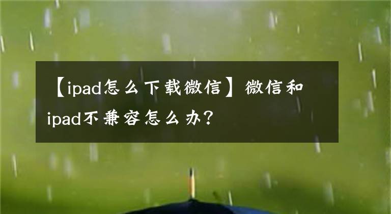 【ipad怎么下载微信】微信和ipad不兼容怎么办？