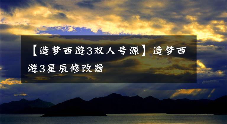 【造梦西游3双人号源】造梦西游3星辰修改器