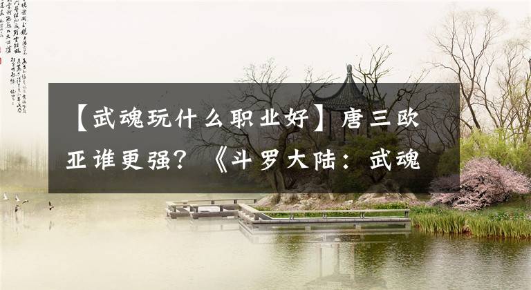 【武魂玩什么职业好】唐三欧亚谁更强？《斗罗大陆：武魂觉醒》水系魂师培养攻略