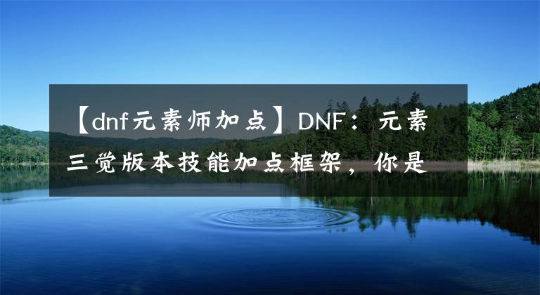 【dnf元素师加点】DNF:元素三觉版本技能加点框架,你是这样加点的吗?