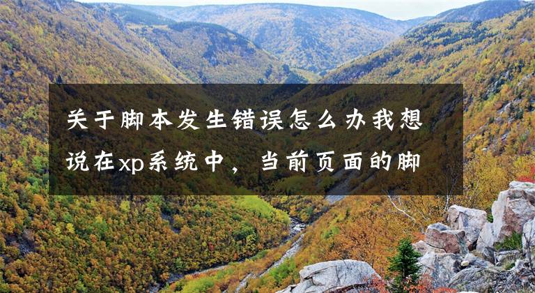 关于脚本发生错误怎么办我想说在xp系统中，当前页面的脚本发生错误的原因是什么？