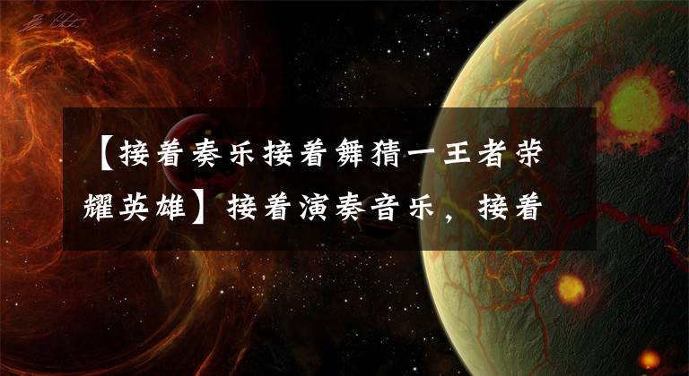 【接着奏乐接着舞猜一王者荣耀英雄】接着演奏音乐,接着跳舞