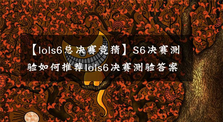 【lols6总决赛竞猜】S6决赛测验如何推荐lols6决赛测验答案