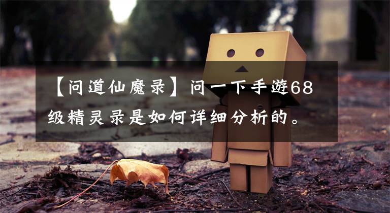 【问道仙魔录】问一下手游68级精灵录是如何详细分析的。