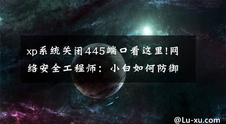 xp系统关闭445端口看这里!网络安全工程师:小白如何防御计算机操作系统永恒之蓝勒索病毒?