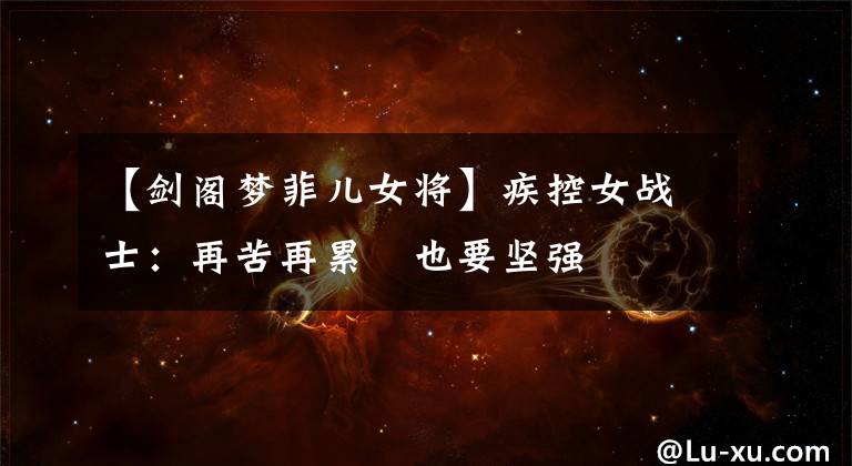 【剑阁梦菲儿女将】疾控女战士：再苦再累　也要坚强