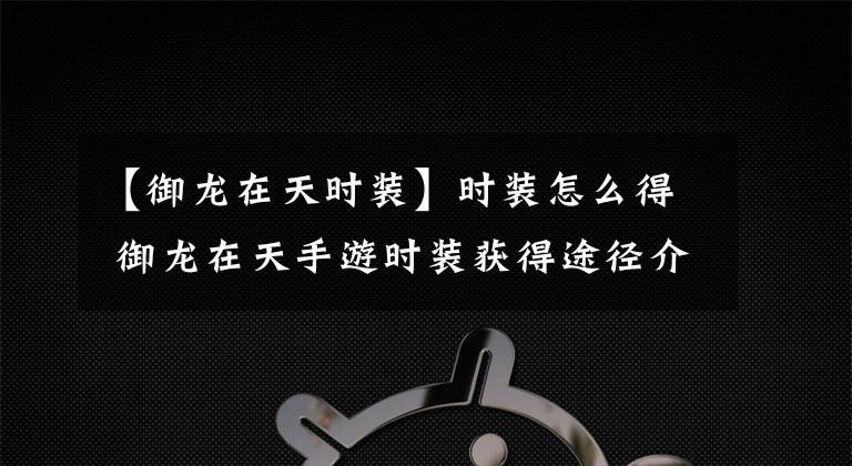 【御龙在天时装】时装怎么得 御龙在天手游时装获得途径介绍