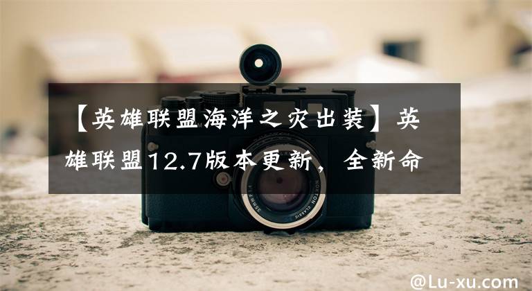 【英雄联盟海洋之灾出装】英雄联盟12.7版本更新，全新命运之子系列皮肤