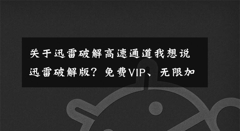 关于迅雷破解高速通道我想说迅雷破解版？免费VIP、无限加速、共享账号，这些套路要注意
