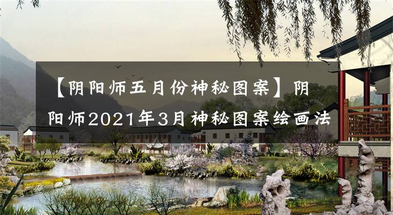 【阴阳师五月份神秘图案】阴阳师2021年3月神秘图案绘画法阴阳师3月神秘图案是什么？