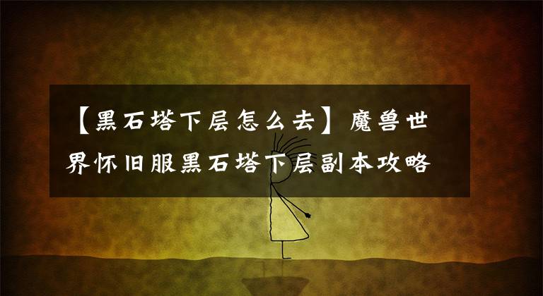 【黑石塔下层怎么去】魔兽世界怀旧服黑石塔下层副本攻略 黑石塔下层接任务流程