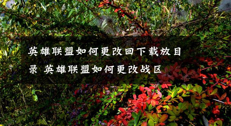 英雄联盟如何更改回下载放目录 英雄联盟如何更改战区