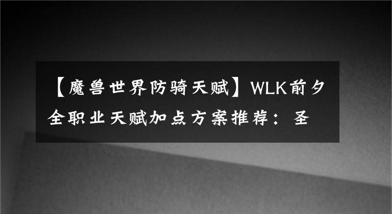 【魔兽世界防骑天赋】WLK前夕全职业天赋加点方案推荐：圣骑士篇