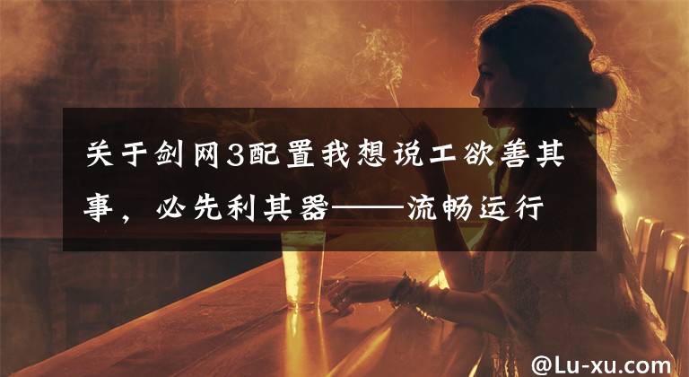 关于剑网3配置我想说工欲善其事,必先利其器——流畅运行剑网三的电脑配置推荐