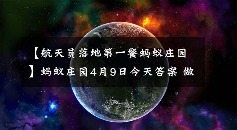 【航天员落地第一餐蚂蚁庄园】蚂蚁庄园4月9日今天答案 做超声检查时医生为什么要在患者肚子上涂粘粘的东西