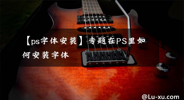 【ps字体安装】专题在PS里如何安装字体