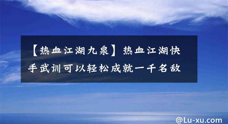 【热血江湖九泉】热血江湖快手武训可以轻松成就一千名敌人。(莎士比亚)。