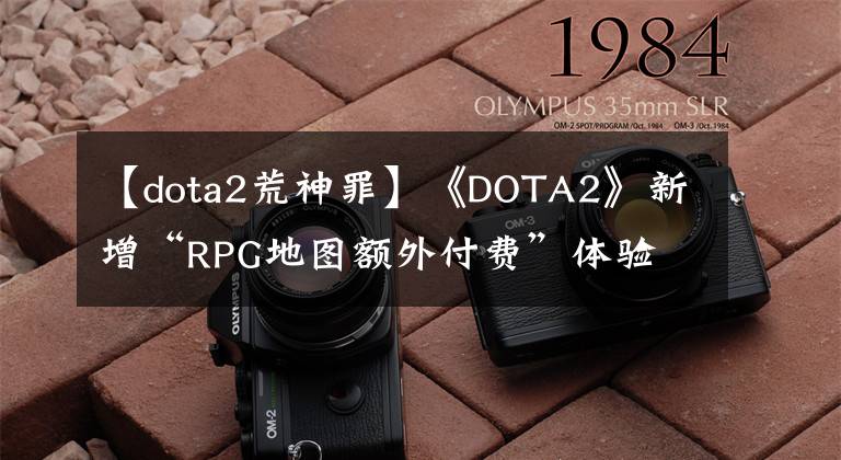 【dota2荒神罪】《DOTA2》新增“RPG地图额外付费”体验 作者开始盈利