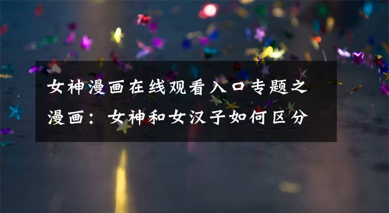 女神漫画在线观看入口专题之漫画：女神和女汉子如何区分？