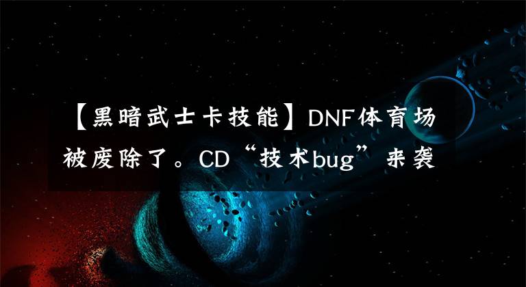 【黑暗武士卡技能】DNF体育场被废除了。CD“技术bug”来袭,无限剑舞,蹦蹦跳跳。