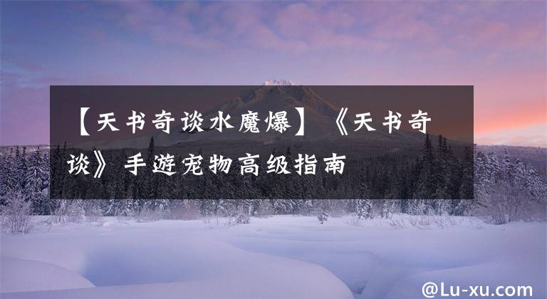 【天书奇谈水魔爆】《天书奇谈》手游宠物高级指南