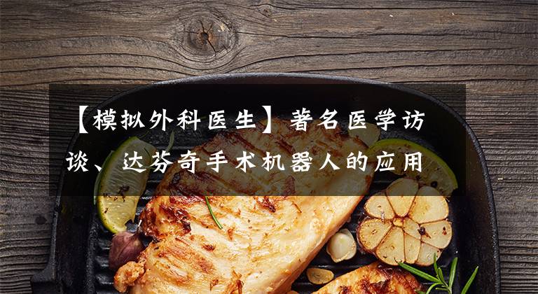 【模拟外科医生】著名医学访谈、达芬奇手术机器人的应用进展